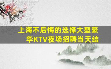 上海不后悔的选择大型豪华KTV夜场招聘当天结