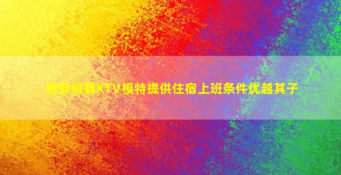西安招聘KTV模特提供住宿上班条件优越其子